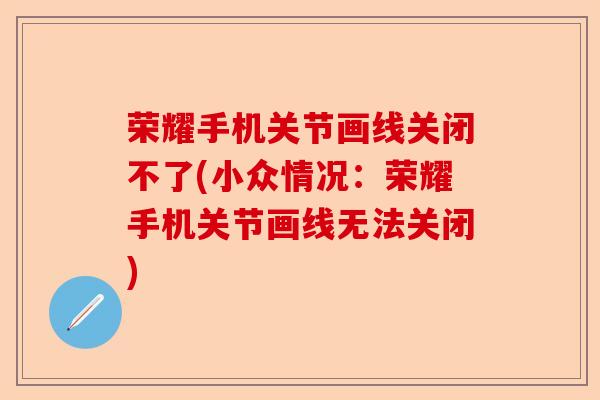荣耀手机关节画线关闭不了(小众情况：荣耀手机关节画线无法关闭)