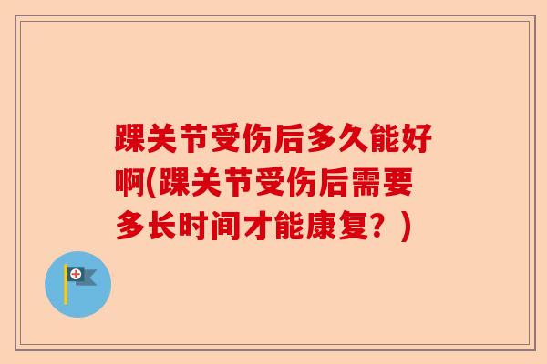 踝关节受伤后多久能好啊(踝关节受伤后需要多长时间才能康复?) 踝关节受伤后多久能好啊(踝关节受伤后需要多长时间才能康复?)