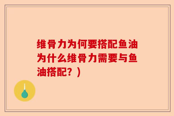 维骨力为何要搭配鱼油为什么维骨力需要与鱼油搭配?) 维骨力为何要搭配鱼油为什么维骨力需要与鱼油搭配?)