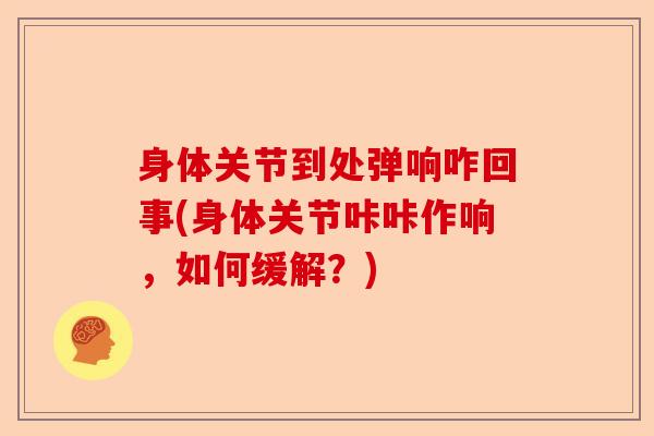 身体关节到处弹响咋回事(身体关节咔咔作响，如何缓解？)