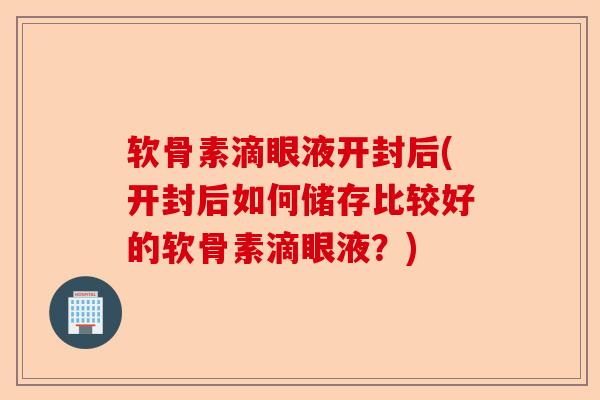 软骨素滴眼液开封后(开封后如何储存比较好的软骨素滴眼液?) 软骨素滴眼液开封后(开封后如何储存比较好的软骨素滴眼液?)