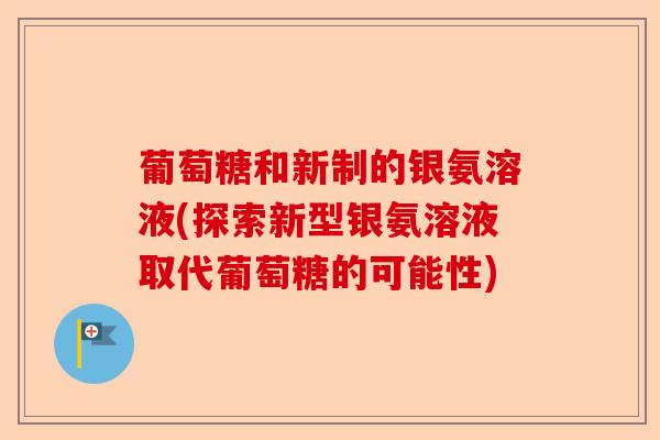 葡萄糖和新制的银氨溶液(探索新型银氨溶液取代葡萄糖的可能性)