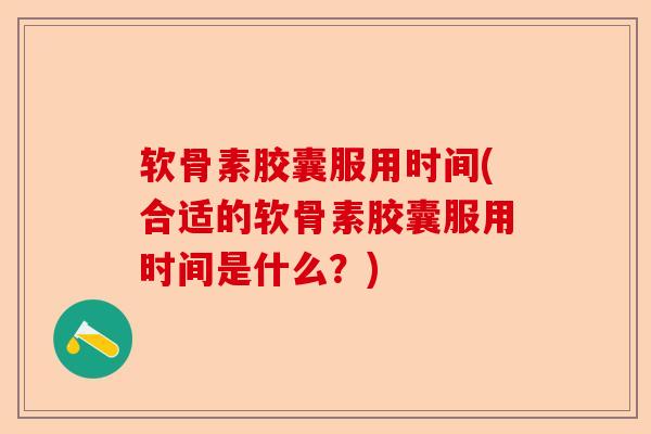 软骨素胶囊服用时间(合适的软骨素胶囊服用时间是什么？)