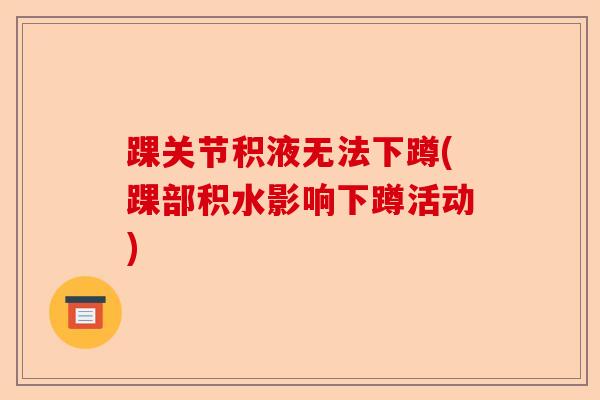 踝关节积液无法下蹲(踝部积水影响下蹲活动) 踝关节积液无法下蹲(踝部积水影响下蹲活动)
