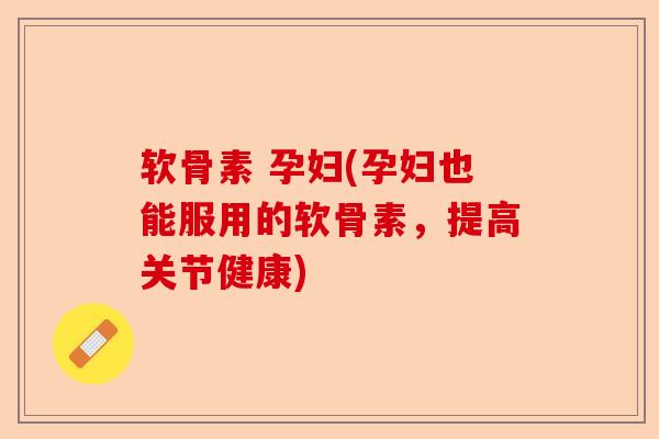 软骨素 孕妇(孕妇也能服用的软骨素，提高关节健康)