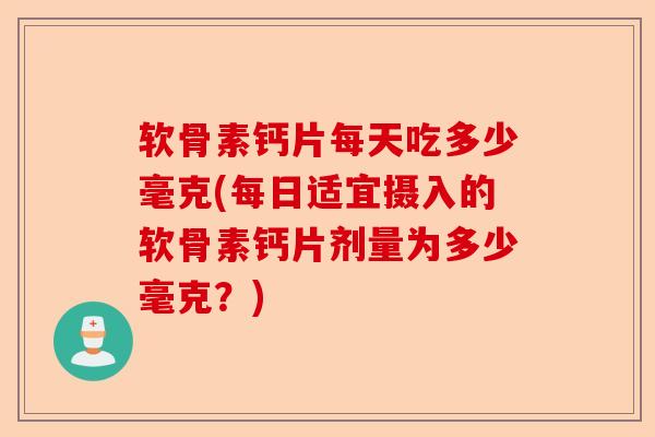 软骨素钙片每天吃多少毫克(每日适宜摄入的软骨素钙片剂量为多少毫克？)