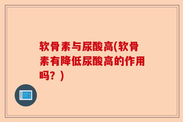 软骨素与尿酸高(软骨素有降低尿酸高的作用吗？)