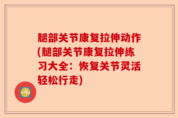 腿部关节康复拉伸动作(腿部关节康复拉伸练习大全：恢复关节灵活轻松行走)