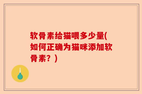 软骨素给猫喂多少量(如何正确为猫咪添加软骨素？)
