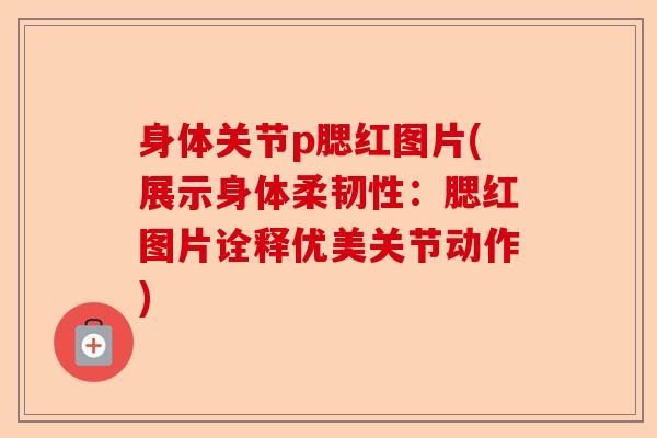 身体关节p腮红图片(展示身体柔韧性:腮红图片诠释优美关节动作) 身体关节p腮红图片(展示身体柔韧性:腮红图片诠释优美关节动作)