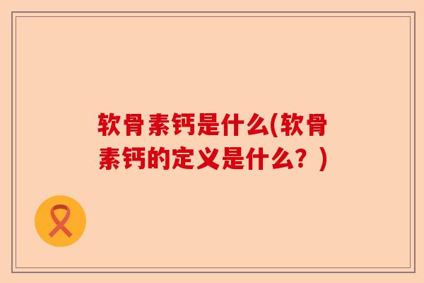 软骨素钙是什么(软骨素钙的定义是什么?) 软骨素钙是什么(软骨素钙的定义是什么?)