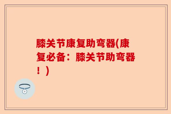 膝关节康复助弯器(康复必备：膝关节助弯器！)