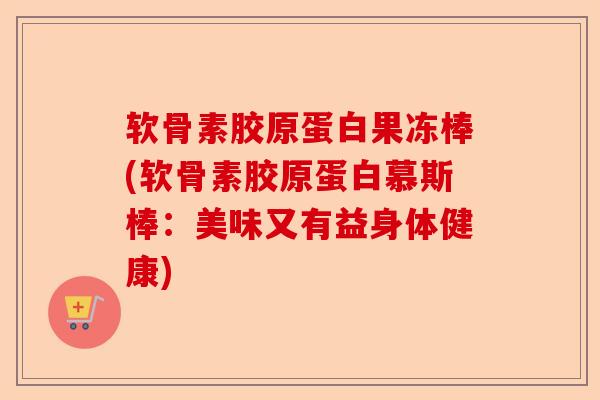 软骨素胶原蛋白果冻棒(软骨素胶原蛋白慕斯棒:美味又有益身体健康) 软骨素胶原蛋白果冻棒(软骨素胶原蛋白慕斯棒:美味又有益身体健康)