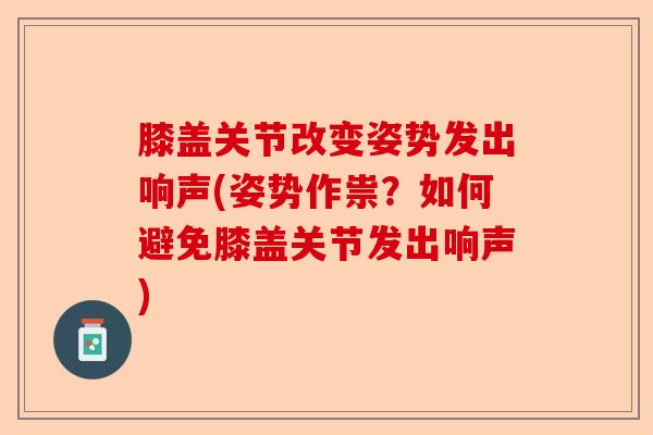 膝盖关节改变姿势发出响声(姿势作祟？如何避免膝盖关节发出响声)