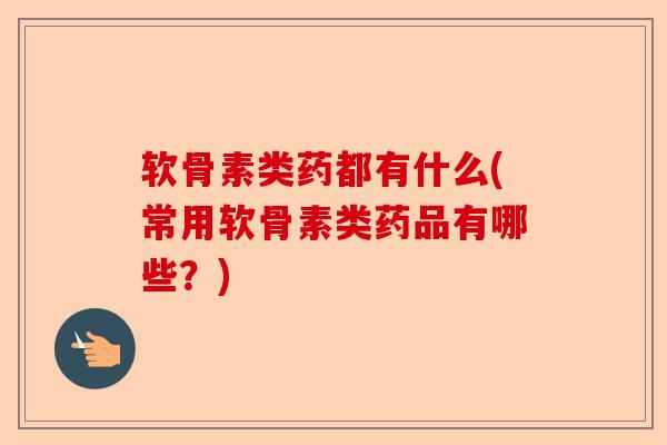 软骨素类药都有什么(常用软骨素类药品有哪些？)