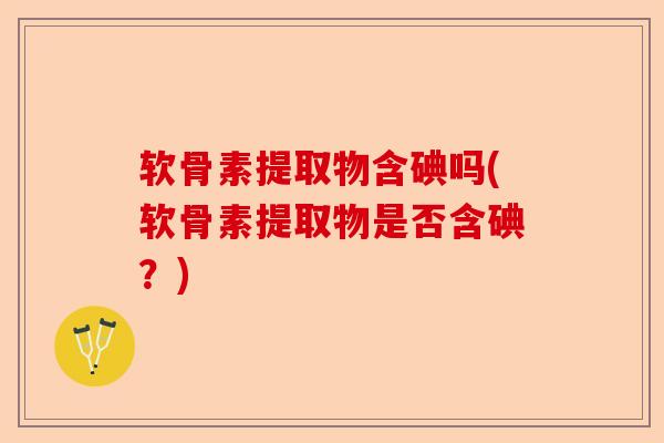 软骨素提取物含碘吗(软骨素提取物是否含碘？)