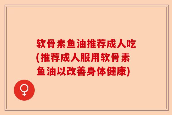软骨素鱼油推荐成人吃(推荐成人服用软骨素鱼油以改善身体健康)