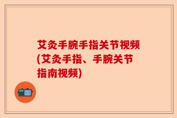 艾灸手腕手指关节视频(艾灸手指、手腕关节指南视频)