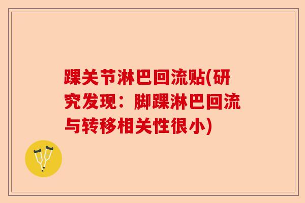 踝关节淋巴回流贴(研究发现：脚踝淋巴回流与转移相关性很小)