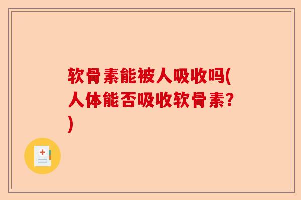 软骨素能被人吸收吗(人体能否吸收软骨素？)