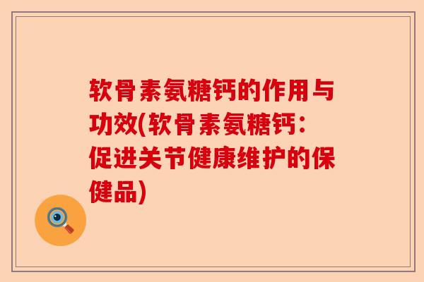 软骨素氨糖钙的作用与功效(软骨素氨糖钙：促进关节健康维护的保健品)