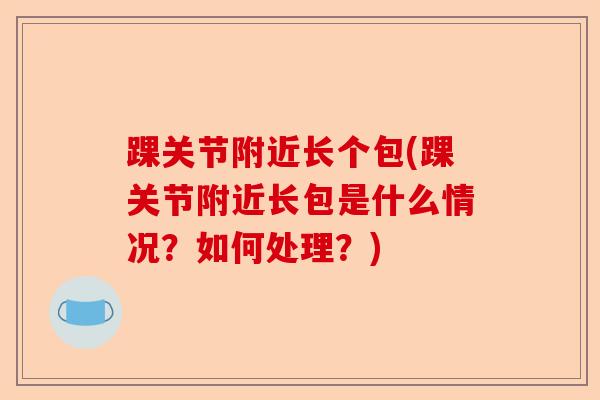 踝关节附近长个包(踝关节附近长包是什么情况？如何处理？)