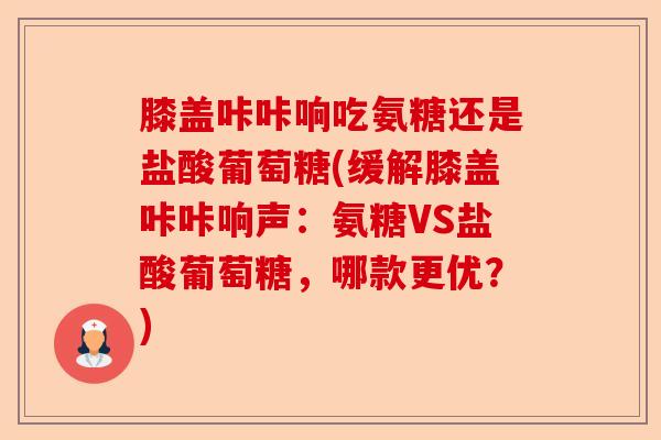 膝盖咔咔响吃氨糖还是盐酸葡萄糖(缓解膝盖咔咔响声：氨糖VS盐酸葡萄糖，哪款更优？)