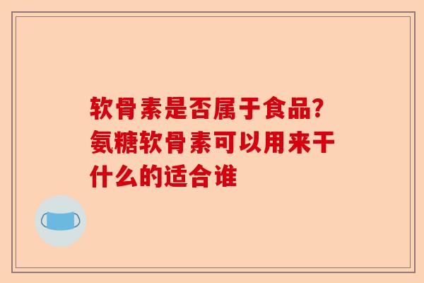 软骨素是否属于食品？氨糖软骨素可以用来干什么的适合谁