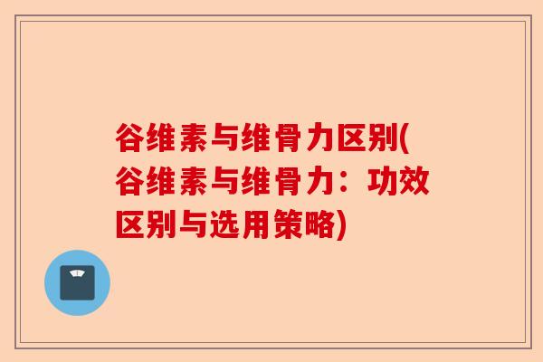 谷维素与维骨力区别(谷维素与维骨力:功效区别与选用策略) 谷维素与维骨力区别(谷维素与维骨力:功效区别与选用策略)