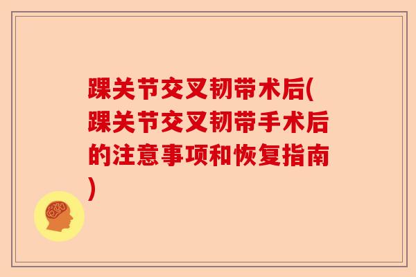 踝关节交叉韧带术后(踝关节交叉韧带手术后的注意事项和恢复指南)