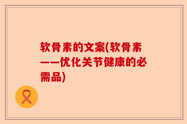 软骨素的文案(软骨素——优化关节健康的必需品)