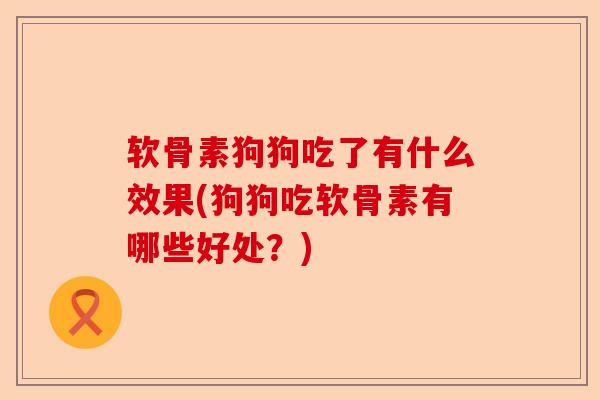 软骨素狗狗吃了有什么效果(狗狗吃软骨素有哪些好处?) 软骨素狗狗吃了有什么效果(狗狗吃软骨素有哪些好处?)