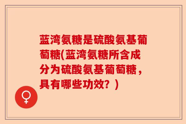 蓝湾氨糖是硫酸氨基葡萄糖(蓝湾氨糖所含成分为硫酸氨基葡萄糖，具有哪些功效？)