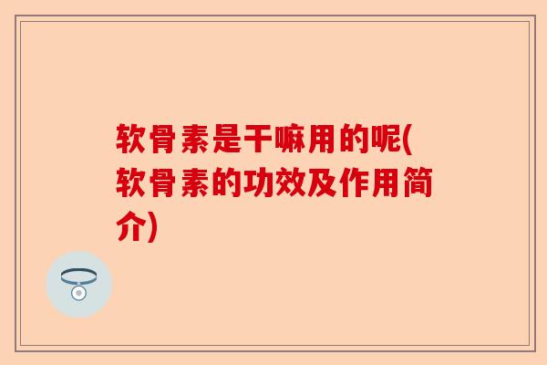 软骨素是干嘛用的呢(软骨素的功效及作用简介) 软骨素是干嘛用的呢(软骨素的功效及作用简介)