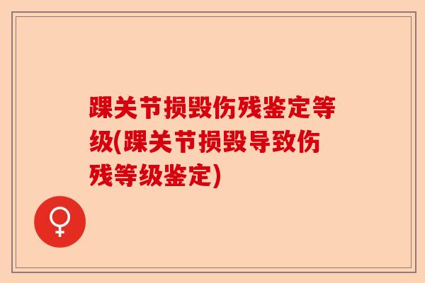 踝关节损毁伤残鉴定等级(踝关节损毁导致伤残等级鉴定)