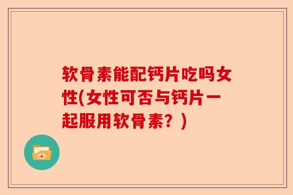 软骨素能配钙片吃吗女性(女性可否与钙片一起服用软骨素？)