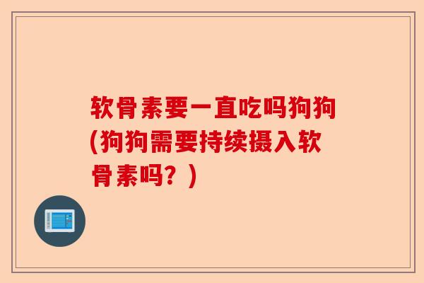 软骨素要一直吃吗狗狗(狗狗需要持续摄入软骨素吗？)