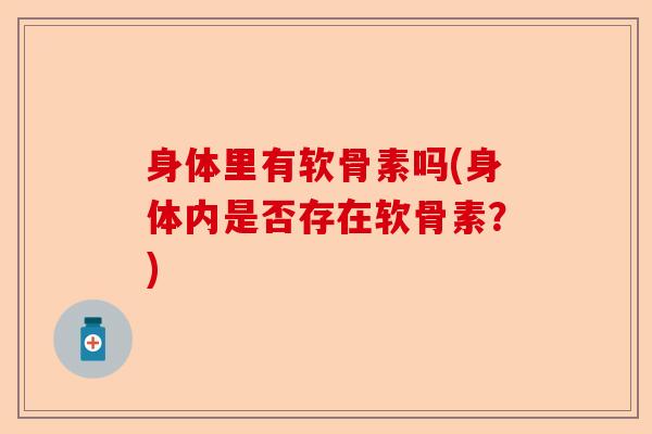 身体里有软骨素吗(身体内是否存在软骨素？)