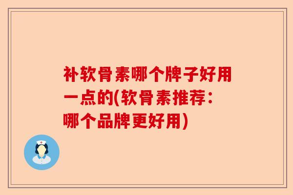 补软骨素哪个牌子好用一点的(软骨素推荐:哪个品牌更好用) 补软骨素哪个牌子好用一点的(软骨素推荐:哪个品牌更好用)