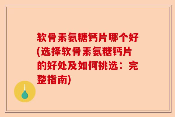 软骨素氨糖钙片哪个好(选择软骨素氨糖钙片的好处及如何挑选：完整指南)