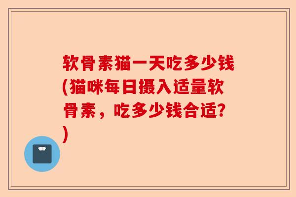 软骨素猫一天吃多少钱(猫咪每日摄入适量软骨素，吃多少钱合适？)