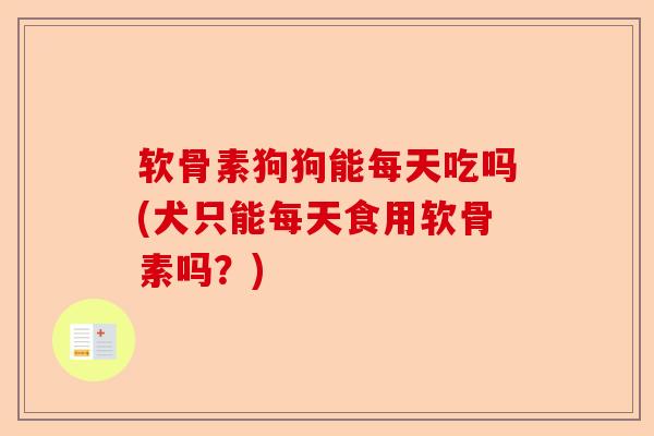 软骨素狗狗能每天吃吗(犬只能每天食用软骨素吗？)