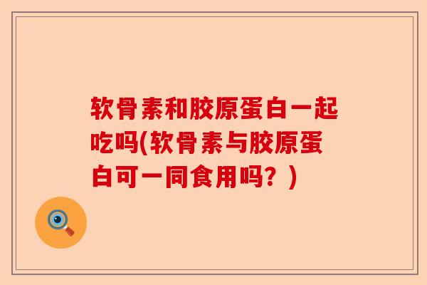 软骨素和胶原蛋白一起吃吗(软骨素与胶原蛋白可一同食用吗?) 软骨素和胶原蛋白一起吃吗(软骨素与胶原蛋白可一同食用吗?)