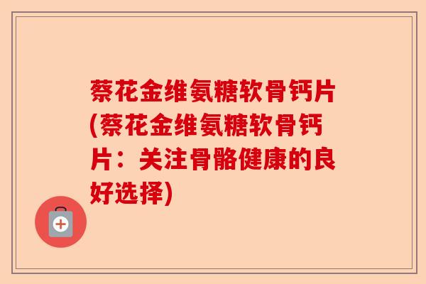 蔡花金维氨糖软骨钙片(蔡花金维氨糖软骨钙片：关注骨骼健康的良好选择)