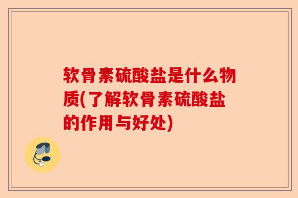 软骨素硫酸盐是什么物质(了解软骨素硫酸盐的作用与好处)