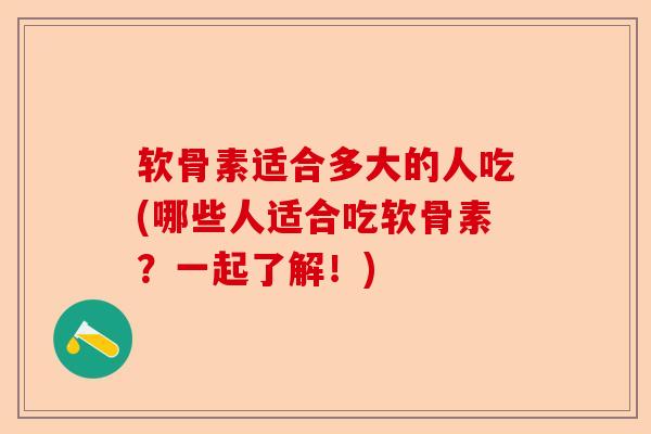软骨素适合多大的人吃(哪些人适合吃软骨素？一起了解！)