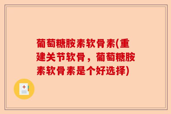 葡萄糖胺素软骨素(重建关节软骨,葡萄糖胺素软骨素是个好选择) 葡萄糖胺素软骨素(重建关节软骨,葡萄糖胺素软骨素是个好选择)