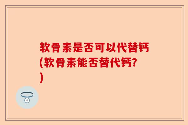 软骨素是否可以代替钙(软骨素能否替代钙？)