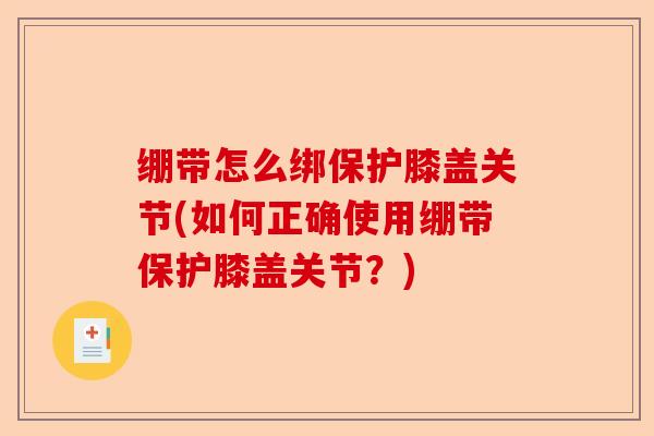 绷带怎么绑保护膝盖关节(如何正确使用绷带保护膝盖关节?) 绷带怎么绑保护膝盖关节(如何正确使用绷带保护膝盖关节?)