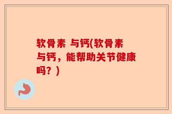 软骨素 与钙(软骨素与钙，能帮助关节健康吗？)